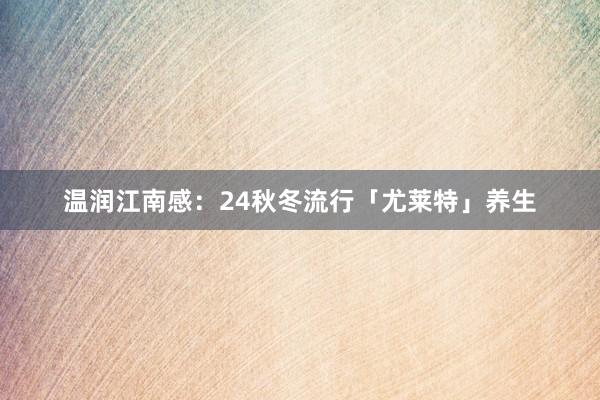 温润江南感:24秋冬流行「尤莱特」养生