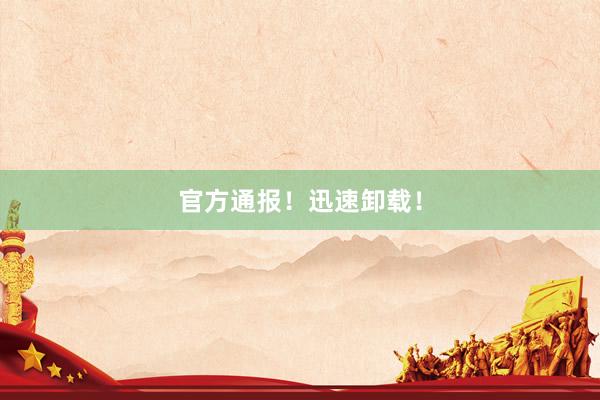 官方通报!迅速卸载!